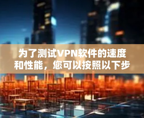 为了测试<strong>VPN软件</strong>的速度和性能,您可以按照以下步骤进行