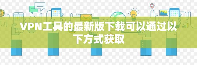 VPN工具的最新版下载可以通过以下方式获取 VPN工具的最新版下载可以通过以下方式获取