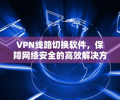 VPN线路切换软件，保障网络安全的高效解决方案