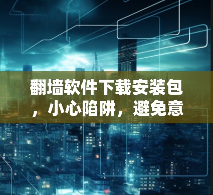 翻墙软件下载安装包，小心陷阱，避免意外