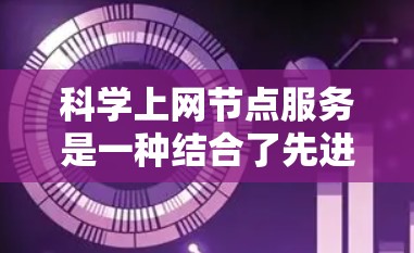 科学上网节点服务是一种结合了先进的网络技术和分布式计算能力的工具,广泛应用于科学计算和数据分析领域。以下是对该主题的分步骤说明 科学上网节点服务是一种结合了先进的网络技术和分布式计算能力的工具,广泛应用于科学计算和数据分析领域。以下是对该主题的分步骤说明