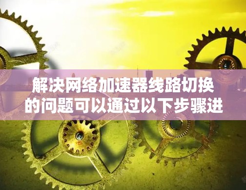 解决<strong>网络加速</strong>器线路切换的问题可以通过以下步骤进行