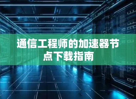 通信工程师的加速器节点下载指南