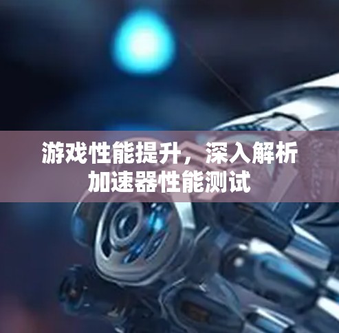 游戏性能提升，深入解析加速器性能测试