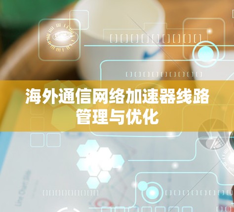 海外通信<strong>网络加速</strong>器线路管理与优化