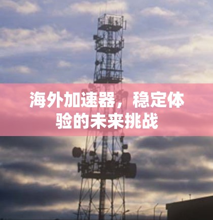 海外加速器,稳定体验的未来挑战 海外加速器,稳定体验的未来挑战