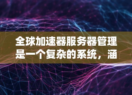全球加速器服务器管理是一个复杂的系统,涵盖多个部分,每个部分都有其特定的功能。以下是一个清晰的指南,帮助您系统地管理这些部分 全球加速器服务器管理是一个复杂的系统,涵盖多个部分,每个部分都有其特定的功能。以下是一个清晰的指南,帮助您系统地管理这些部分