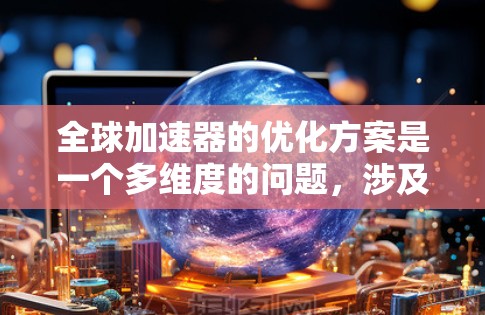 全球加速器的优化方案是一个多维度的问题,涉及硬件、软件、算法、能源、网络、跨领域、安全性、成本效益以及用户界面等多个方面。以下是对这些方面的一些总结和建议 全球加速器的优化方案是一个多维度的问题,涉及硬件、软件、算法、能源、网络、跨领域、安全性、成本效益以及用户界面等多个方面。以下是对这些方面的一些总结和建议