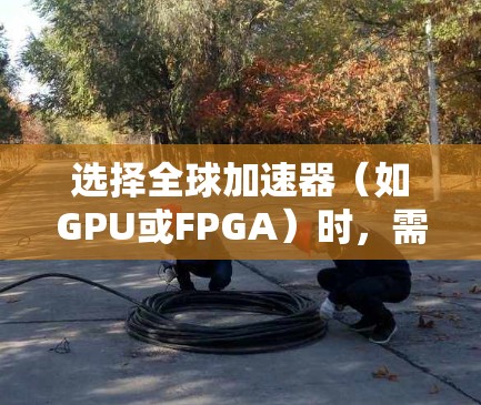 选择全球加速器(如GPU或FPGA)时,需要综合考虑性能、功耗、扩展性、兼容性、适用平台以及自身特性等。以下是一些关键点和建议,帮助你做出明智的选择 选择全球加速器(如GPU或FPGA)时,需要综合考虑性能、功耗、扩展性、兼容性、适用平台以及自身特性等。以下是一些关键点和建议,帮助你做出明智的选择