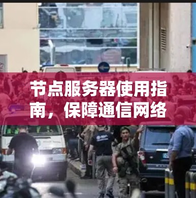 节点服务器使用指南，保障通信网络可靠运行的关键