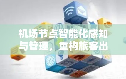 机场节点智能化感知与管理,重构旅客出行新体验 机场节点智能化感知与管理,重构旅客出行新体验