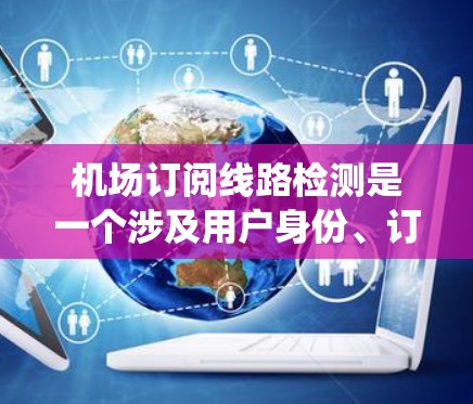 机场订阅线路检测是一个涉及用户身份、订阅申请和系统验证的过程。以下是详细的分析和总结