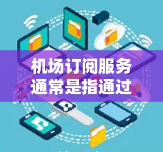机场订阅服务通常是指通过特定平台或应用程序订阅机场提供的各种服务，如实时信息、行程提醒、紧急联系、电子支付等。以下是一个详细的介绍，帮助您了解机场订阅服务的各个方面
