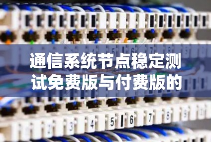 通信系统节点稳定测试免费版与付费版的区别与对比 通信系统节点稳定测试免费版与付费版的区别与对比