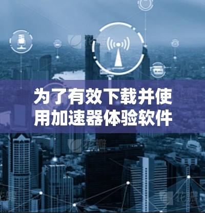 为了有效下载并使用加速器体验软件,以下是一个清晰的步骤指南 为了有效下载并使用加速器体验软件,以下是一个清晰的步骤指南