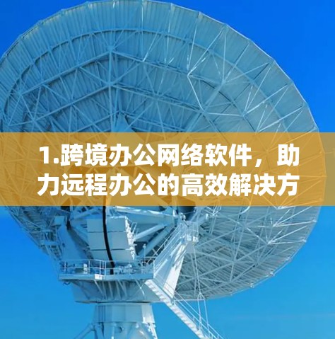 1.跨境办公网络软件,助力远程办公的高效解决方案