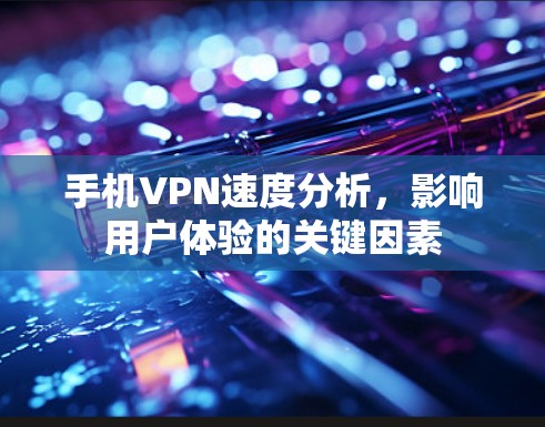 手机VPN速度分析,影响用户体验的关键因素