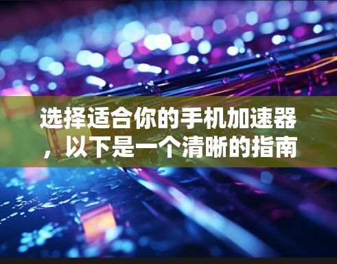选择适合你的手机加速器，以下是一个清晰的指南