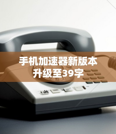 手机加速器新版本升级至39字 手机加速器新版本升级至39字