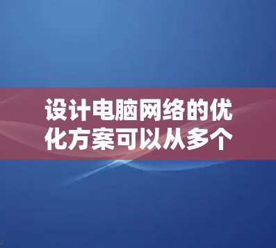 设计电脑网络的优化方案可以从多个角度入手,确保网络的高效、安全和稳定。以下是详细的优化方案建议 设计电脑网络的优化方案可以从多个角度入手,确保网络的高效、安全和稳定。以下是详细的优化方案建议