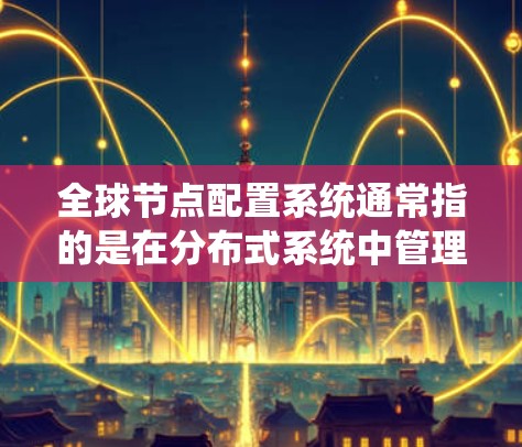全球节点配置系统通常指的是在分布式系统中管理多个节点(nodes)的配置与管理。这些节点通常位于同一个网络中,负责处理相同的任务,确保系统的稳定和高效运行 全球节点配置系统通常指的是在分布式系统中管理多个节点(nodes)的配置与管理。这些节点通常位于同一个网络中,负责处理相同的任务,确保系统的稳定和高效运行