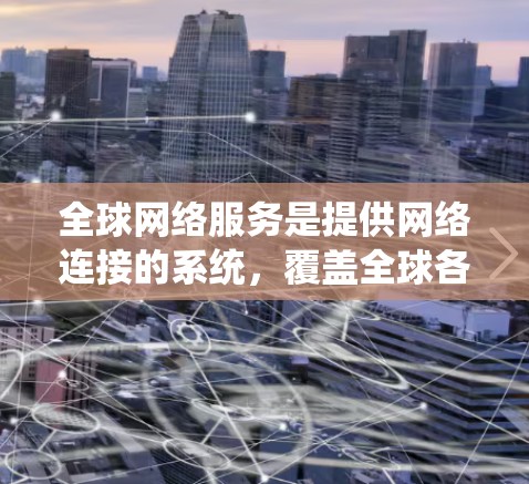<strong>全球网络</strong>服务是提供网络连接的系统,覆盖全球各地。以下是一些主要的<strong>全球网络</strong>服务提供商及其覆盖的范围