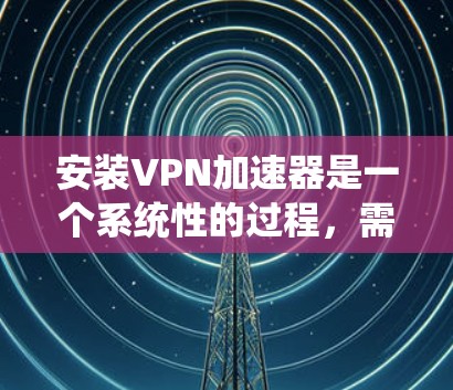 安装VPN加速器是一个系统性的过程,需要按照以下步骤进行 安装VPN加速器是一个系统性的过程,需要按照以下步骤进行