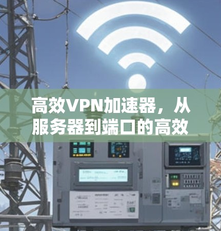 高效VPN加速器,从服务器到端口的高效切换 高效VPN加速器,从服务器到端口的高效切换