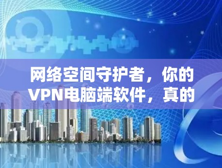 网络空间守护者,你的VPN电脑端软件,真的值得拥有吗?