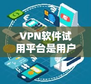 <strong>VPN软件</strong>试用平台是用户进行VPN访问的重要工具,提供多种选择以满足不同需求。以下是一个结构清晰的总结