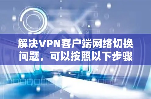 解决VPN客户端网络切换问题,可以按照以下步骤进行