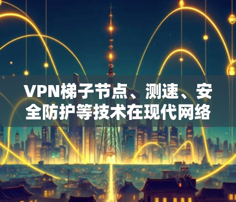 VPN梯子节点、测速、安全防护等技术在现代网络通信中扮演着重要角色。以下是对这些技术的详细解释