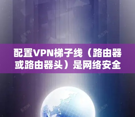 配置VPN梯子线(路由器或路由器头)是网络安全和VPN使用的基础技能。以下是配置VPN梯子线的详细步骤 配置VPN梯子线(路由器或路由器头)是网络安全和VPN使用的基础技能。以下是配置VPN梯子线的详细步骤