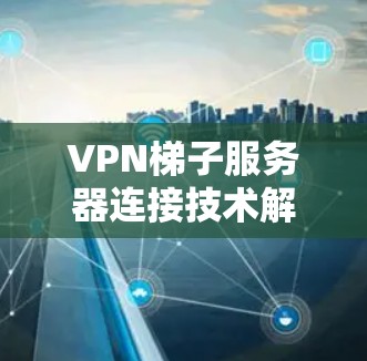 VPN梯子服务器连接技术解析 VPN梯子服务器连接技术解析