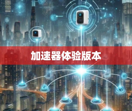 加速器体验版本 加速器体验版本