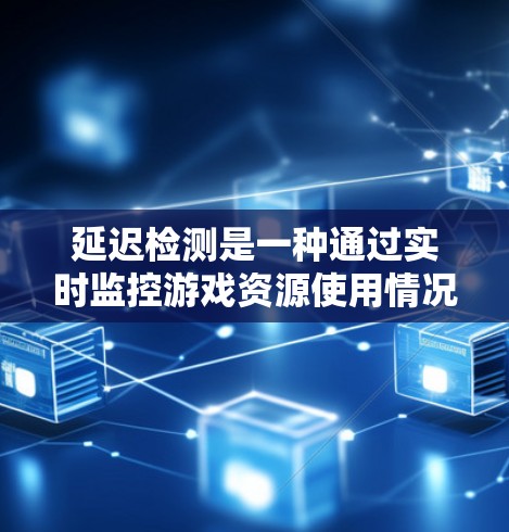 延迟检测是一种通过实时监控游戏资源使用情况来优化游戏性能的技术,旨在减少延迟并提升游戏运行效率。以下是延迟检测的详细步骤和影响分析