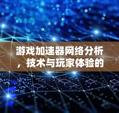 游戏加速器网络分析,技术与玩家体验的深度融合 游戏加速器网络分析,技术与玩家体验的深度融合