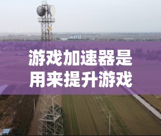 游戏加速器是用来提升游戏性能的一种技术工具,通常通过缓存缓存或内存缓存来加速游戏运行。以下是几种常见的游戏加速器连接方案