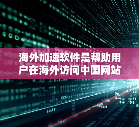 海外加速软件是帮助用户在海外访问中国网站时获得更好的速度和体验的工具。以下是对这些软件的详细分析和推荐