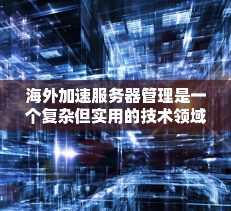 海外加速服务器管理是一个复杂但实用的技术领域,旨在通过配置服务器和管理策略来提升用户体验。以下是一个清晰的指南,帮助您理解和操作海外加速服务器管理 海外加速服务器管理是一个复杂但实用的技术领域,旨在通过配置服务器和管理策略来提升用户体验。以下是一个清晰的指南,帮助您理解和操作海外加速服务器管理