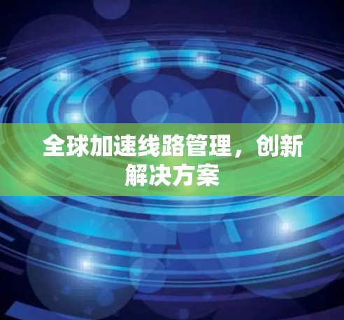 全球加速线路管理,创新解决方案 全球加速线路管理,创新解决方案