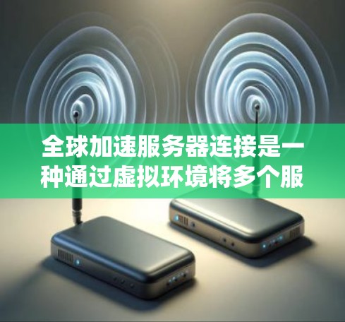 全球加速服务器连接是一种通过虚拟环境将多个服务器连接起来的技术,旨在提高处理能力并解决传统云计算中的数据孤岛问题。以下是详细的解释