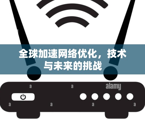 全球加速网络优化,技术与未来的挑战 全球加速网络优化,技术与未来的挑战