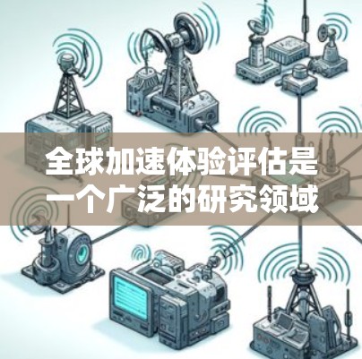 全球加速体验评估是一个广泛的研究领域,涉及如何加速技术、产品和服务在全球市场的传播和普及。以下是一些常见的全球加速体验评估指标和数据,以及相关分析 全球加速体验评估是一个广泛的研究领域,涉及如何加速技术、产品和服务在全球市场的传播和普及。以下是一些常见的全球加速体验评估指标和数据,以及相关分析