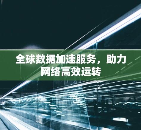 全球数据加速服务,助力网络高效运转