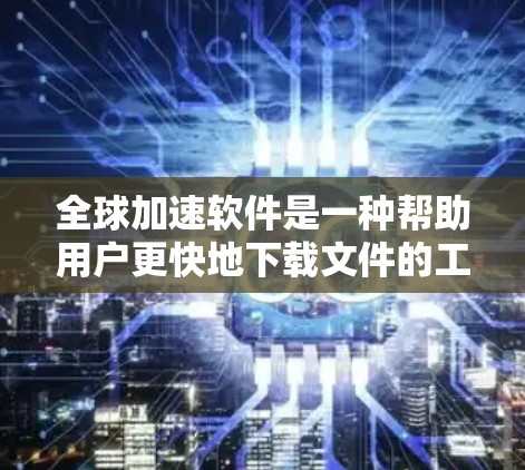 全球加速软件是一种帮助用户更快地下载文件的工具,主要基于自动加速技术。以下是关于全球加速软件的详细分析和推荐 全球加速软件是一种帮助用户更快地下载文件的工具,主要基于自动加速技术。以下是关于全球加速软件的详细分析和推荐