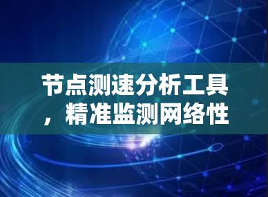节点测速分析工具,精准监测网络性能,提升通信效率 节点测速分析工具,精准监测网络性能,提升通信效率