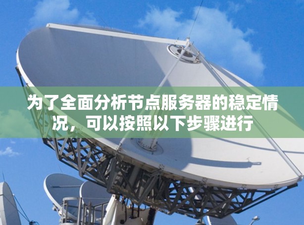 为了全面分析节点服务器的稳定情况,可以按照以下步骤进行 为了全面分析节点服务器的稳定情况,可以按照以下步骤进行