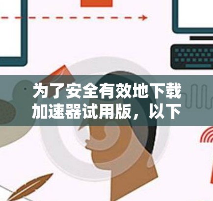 为了安全有效地下载加速器试用版，以下是一步步的建议