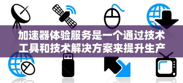 加速器体验服务是一个通过技术工具和技术解决方案来提升生产力、效率和工作效果的工具。以下是对该主题的分步总结 加速器体验服务是一个通过技术工具和技术解决方案来提升生产力、效率和工作效果的工具。以下是对该主题的分步总结
